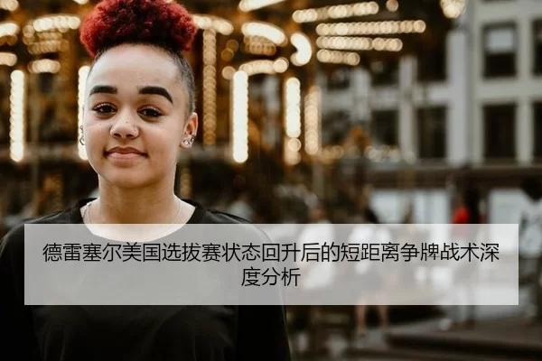 德雷塞尔美国选拔赛状态回升后的短距离争牌战术深度分析