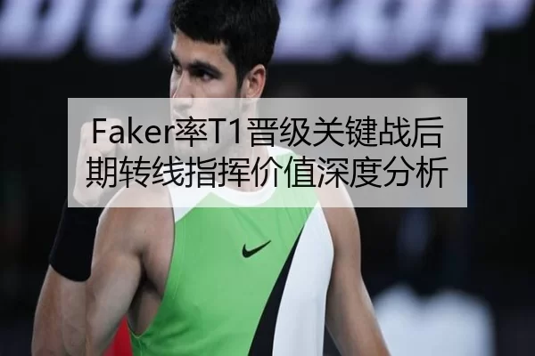 Faker率T1晋级关键战后期转线指挥价值深度分析